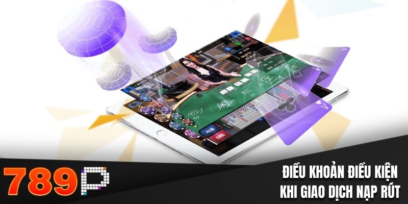 Điều khoản và điều kiện 789P khi thực hiện giao dịch nạp rút