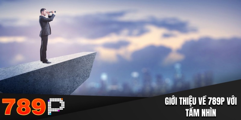 Giới thiệu về 789P với tầm nhìn vươn tầm thế giới