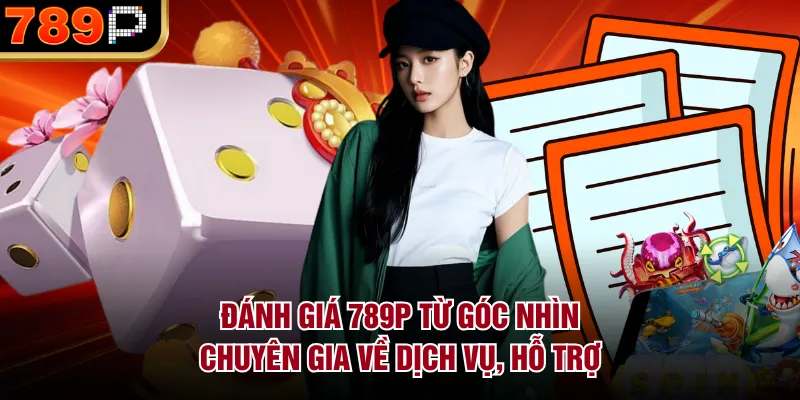 Đánh giá 789P từ góc nhìn chuyên gia về dịch vụ, hỗ trợ