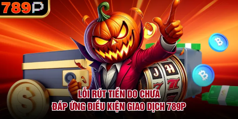 Lỗi rút tiền do chưa đáp ứng điều kiện giao dịch 789P