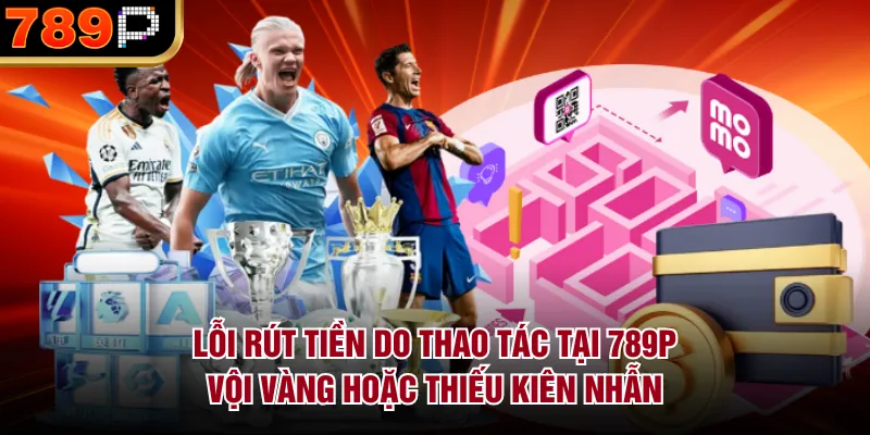 Lỗi rút tiền do thao tác tại 789P vội vàng hoặc thiếu kiên nhẫn