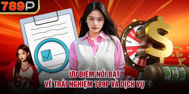Ưu điểm nổi bật về trải nghiệm 789P và dịch vụ